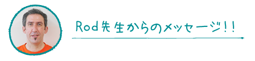 Rod先生からのメッセージ！！